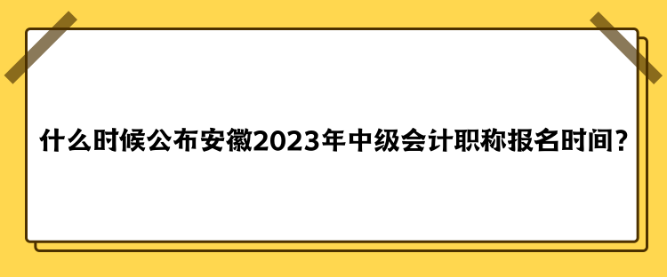 什么時候公布安徽2023年中級會計(jì)職稱報(bào)名時間？