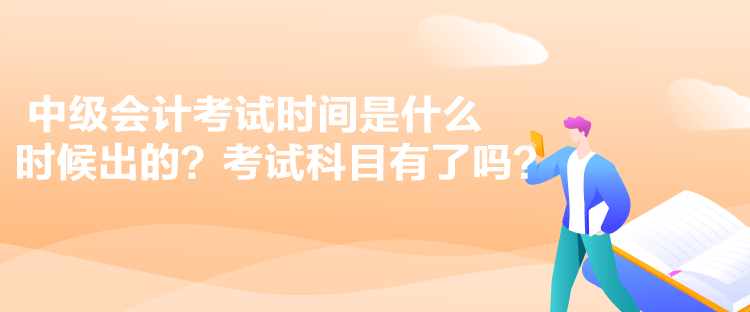 中級會計考試時間是什么時候出的？考試科目有了嗎？