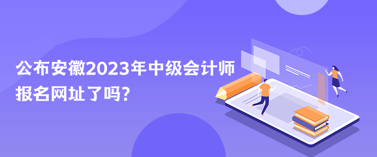 公布安徽2023年中級(jí)會(huì)計(jì)師報(bào)名網(wǎng)址了嗎？