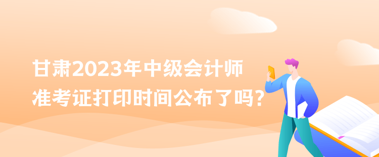 甘肅2023年中級會計師準(zhǔn)考證打印時間公布了嗎？