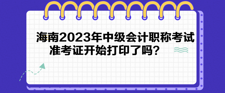 海南2023年中級(jí)會(huì)計(jì)職稱考試準(zhǔn)考證開(kāi)始打印了嗎？