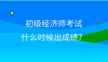 初級經(jīng)濟師考試什么時候出成績？