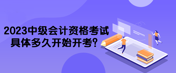 2023中級會計資格考試具體多久開始開考？