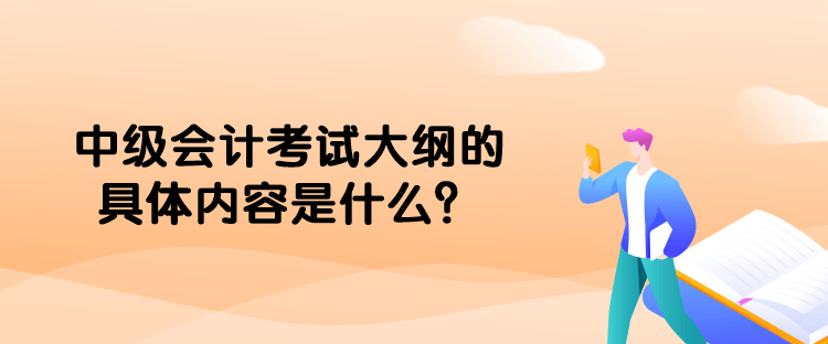 中級會計考試大綱的具體內(nèi)容是什么？