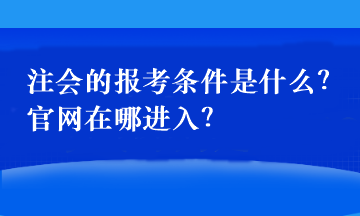 注會的報考條件是什么？官網(wǎng)在哪進入？