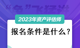 資產(chǎn)評估師考試2023報(bào)名條件是什么？