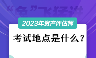 2023資產(chǎn)評(píng)估師考試地點(diǎn)是什么？