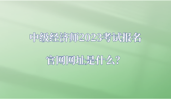 中級(jí)經(jīng)濟(jì)師2023考試報(bào)名官網(wǎng)網(wǎng)址是什么？