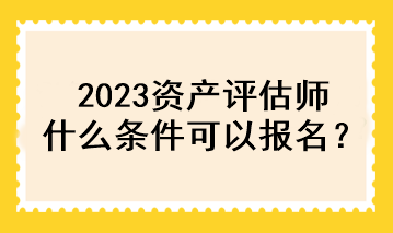 2023資產(chǎn)評估師什么條件可以報名？