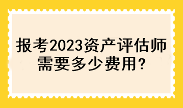 報(bào)考2023資產(chǎn)評(píng)估師需要多少費(fèi)用？