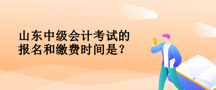 山東中級會計考試的報名和繳費時間是？