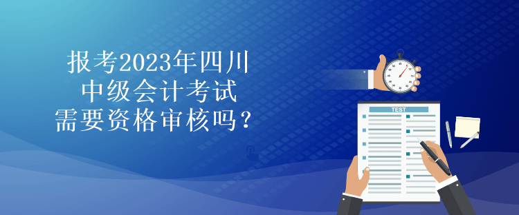 報考2023年四川中級會計考試需要資格審核嗎？