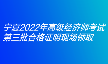 寧夏2022年高級經(jīng)濟(jì)師考試第三批合格證明現(xiàn)場領(lǐng)取