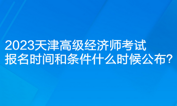 2023天津高級(jí)經(jīng)濟(jì)師考試報(bào)名時(shí)間和條件什么時(shí)候公布？