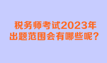 稅務師考試2023年出題范圍會有哪些呢？