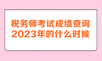 稅務(wù)師考試成績(jī)查詢2023年的什么時(shí)候呢？