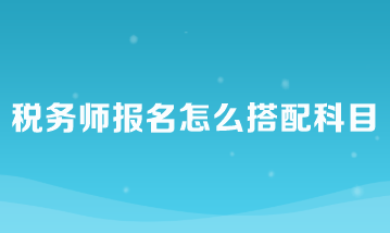 稅務(wù)師報名怎么搭配科目比較好