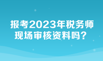 報考2023年稅務(wù)師現(xiàn)場審核資料嗎？