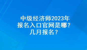 中級經(jīng)濟師2023年報名入口官網(wǎng)是哪？幾月報名？