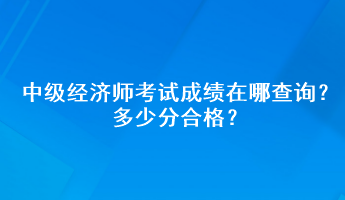 中級經(jīng)濟師考試成績在哪查詢？多少分合格？