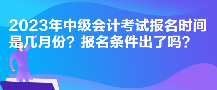 2023年中級會計考試報名時間是幾月份？報名條件出了嗎？