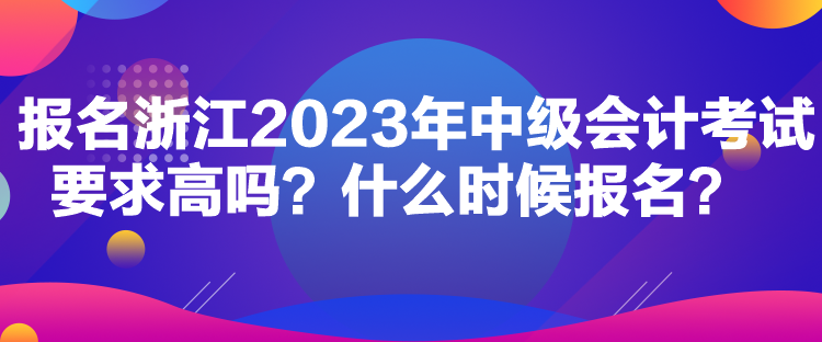 報(bào)名浙江2023年中級(jí)會(huì)計(jì)考試要求高嗎？什么時(shí)候報(bào)名？