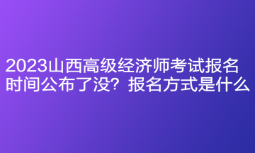 2023山西高級經(jīng)濟師考試報名時間公布了沒？報名方式是什么？