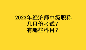 2023年經(jīng)濟師中級職稱幾月份考試？有哪些科目？