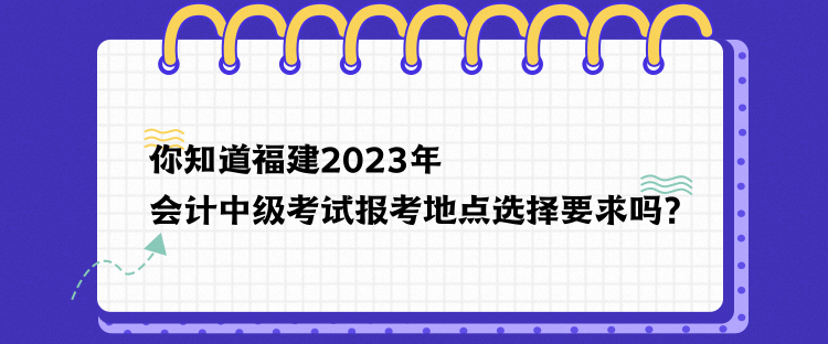 你知道福建2023年會計中級考試報考地點選擇要求嗎？