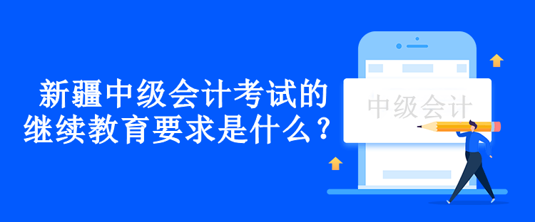 新疆中級會計考試的繼續(xù)教育要求是什么？