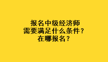 報名中級經(jīng)濟師需要滿足什么條件？在哪報名？