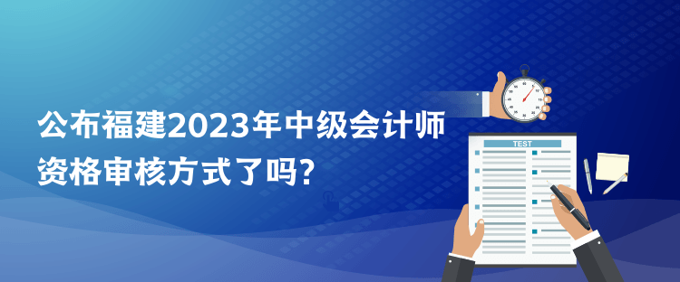 公布福建2023年中級會計師資格審核方式了嗎？