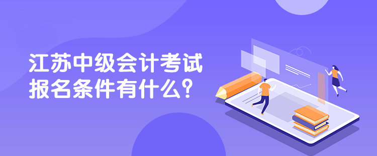 江蘇中級(jí)會(huì)計(jì)考試報(bào)名條件有什么？