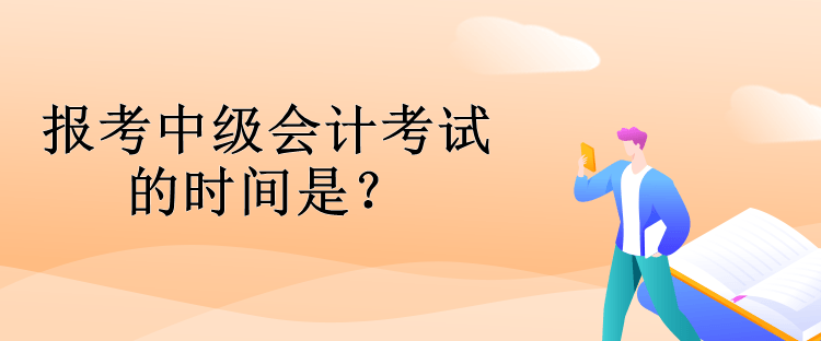 報考中級會計考試的時間是？