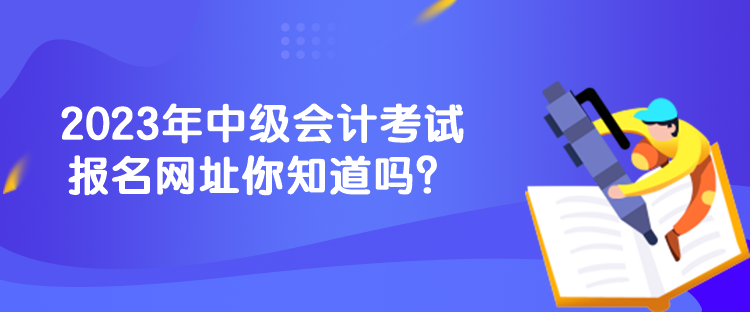 2023年中級會計考試報名網(wǎng)址你知道嗎？