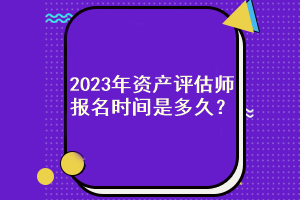 2023年資產(chǎn)評(píng)估師報(bào)名時(shí)間是多久？