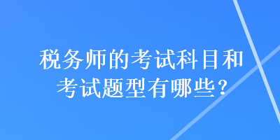 稅務(wù)師的考試科目和考試題型有哪些？