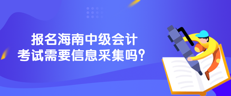 報名海南中級會計考試需要信息采集嗎？