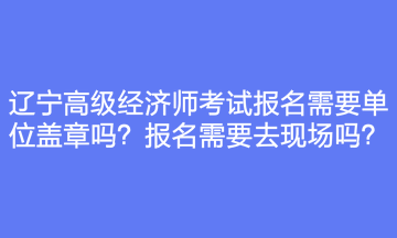 遼寧高級經(jīng)濟(jì)師考試報名需要單位蓋章嗎？報名需要去現(xiàn)場嗎？