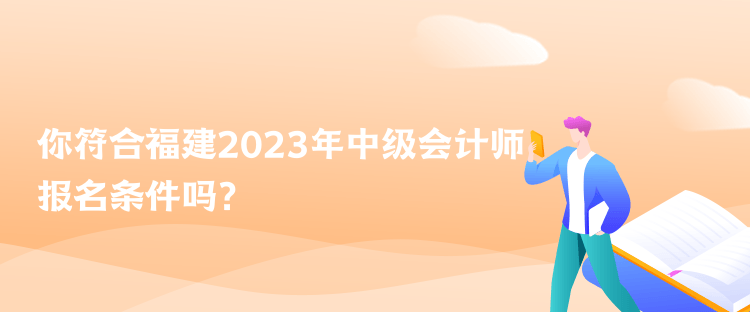 你符合福建2023年中級(jí)會(huì)計(jì)師報(bào)名條件嗎？