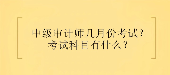 中級審計師幾月份考試？考試科目有什么？