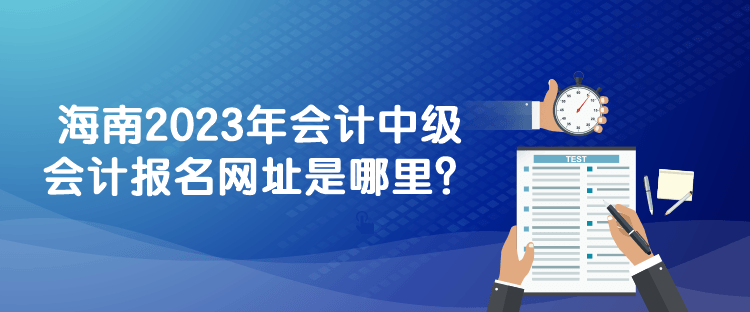 海南2023年會(huì)計(jì)中級(jí)會(huì)計(jì)報(bào)名網(wǎng)址是哪里？