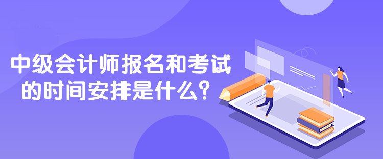 中級會計師報名和考試的時間安排是什么？