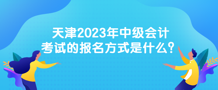 天津2023年中級(jí)會(huì)計(jì)考試的報(bào)名方式是什么？