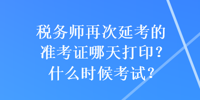 稅務(wù)師再次延考的準(zhǔn)考證哪天打?。渴裁磿r(shí)候考試？