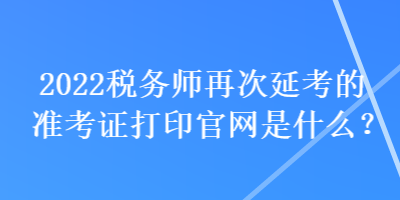 2022稅務(wù)師再次延考的準(zhǔn)考證打印官網(wǎng)是什么？