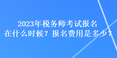 2023年稅務(wù)師考試報(bào)名在什么時(shí)候？報(bào)名費(fèi)用是多少？