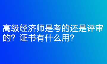 高級經(jīng)濟師是考的還是評審的？證書有什么用？