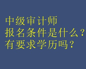 中級審計(jì)師報(bào)名條件是什么？有要求學(xué)歷嗎？