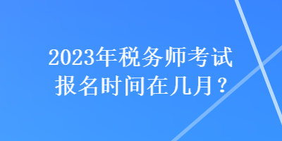 2023年稅務(wù)師考試報名時間在幾月？